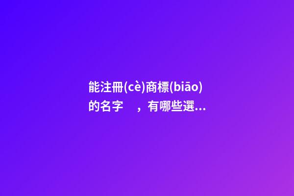 能注冊(cè)商標(biāo)的名字，有哪些選取規(guī)則和細(xì)節(jié)？